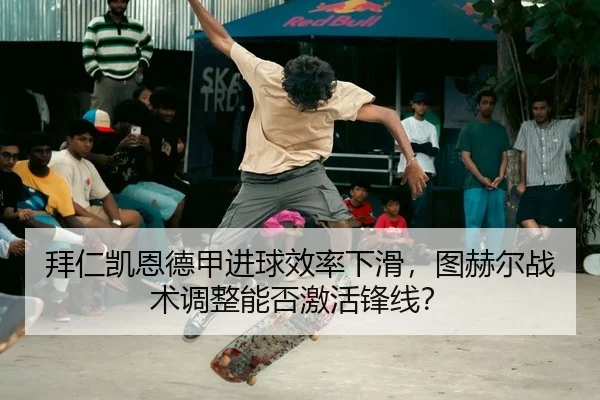 拜仁凯恩德甲进球效率下滑，图赫尔战术调整能否激活锋线？