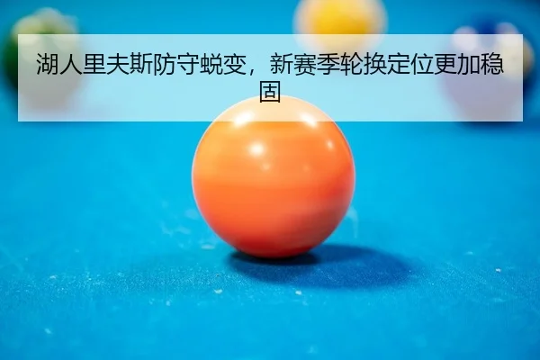 湖人里夫斯防守蜕变，新赛季轮换定位更加稳固