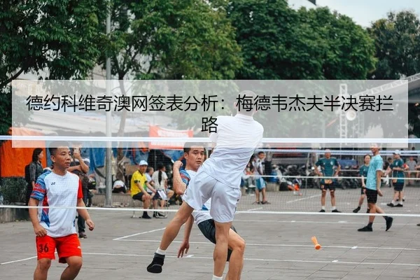 德约科维奇澳网签表分析：梅德韦杰夫半决赛拦路